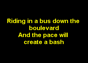 Riding in a bus down the
boulevard

And the pace will
create a bash
