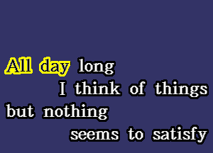 Am long

I think of things
but nothing
seems to satisfy