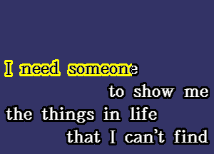 11m

to show me
the things in life
that I calft find