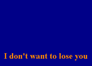 I don't want to lose you