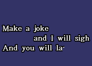 Make a joke

and I Will sigh
And you Will 13'