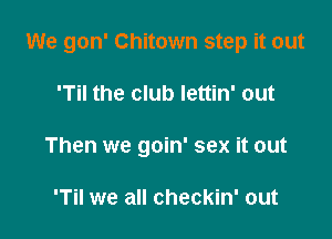 We gon' Chitown step it out

'Til the club Iettin' out
Then we goin' sex it out

'Til we all checkin' out