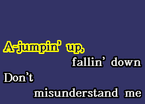 falljf down

D0111,

misunderstand me I