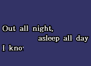 Out all night,

asleep all day

I kIIO'