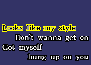 mmmm

Don,t wanna get on
Got myself

hung up on you