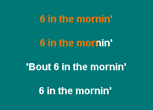 6 in the mornin'

6 in the mornin'

'Bout 6 in the mornin'

6 in the mornin'