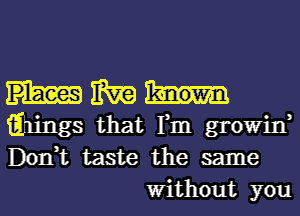 m

iihings that Fm growin,

Don,t taste the same
Without you