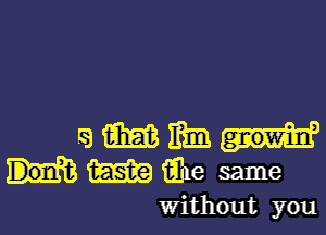 amm-h'
mMe same

Without you