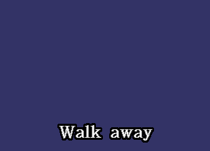 Walk away