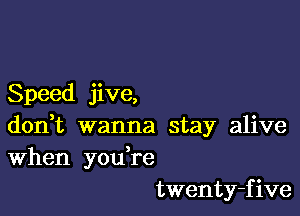 Speed jive,

don,t wanna stay alive
When you re
twenty-five