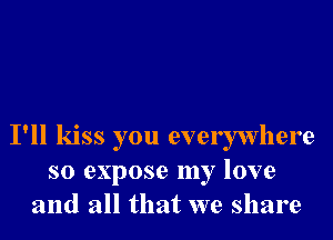 I'll kiss you everywhere
s0 expose my love
and all that we share