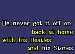 He never got it off on

back at home

With his Beatles
and his Stones