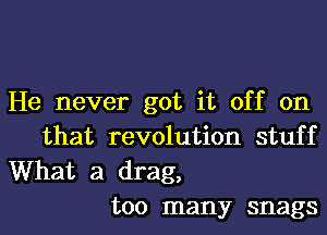 He never got it off on

that revolution stuf f

What a drag,
too many snags