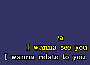 ra
I wanna see you
I wanna relate to you