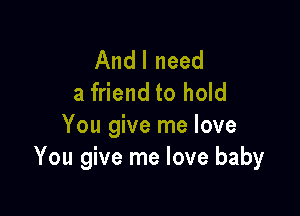 Andl need
a friend to hold

You give me love
You give me love baby