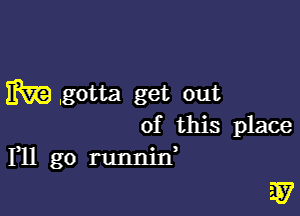 m ,gotta get out

of this place
F11 go runnjn'

57