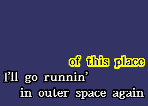 (6.? mp
F11 go runm'n
in outer space again