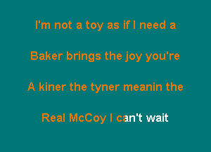 I'm not a toy as ifl need a

Baker brings the joy you're

A kiner the tyner meanin the

Real McCoy I can't wait