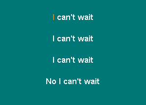 I can't wait

I can't wait

I can't wait

No I can't wait