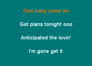 000 baby come on

Got plans tonight ooo

Anticipated the lovin'

I'm gone get it