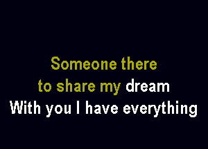 Someone there

to share my dream
With you I have everything
