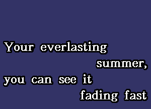 Your everlasting

summer,
you can see it

f ading fast