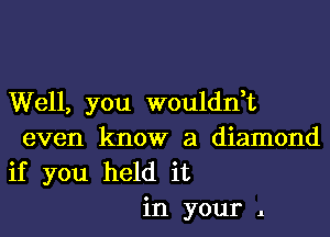 Well, you wouldn,t
even know a diamond
if you held it

in your 1