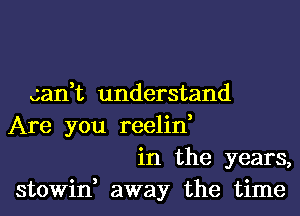 can,t understand
Are you reelin,
in the years,
stowin, away the time