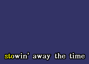 stowin, away the time