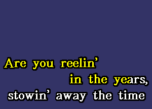 Are you reelin,
in the years,
stowin, away the time