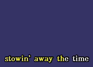 stowin, away the time