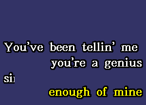 You,ve been tellin me

you re a genius

enough of mine