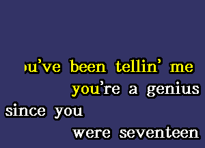 yu,ve been telline me

youere a genius
since you
were seventeen