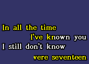 In all the time

I,Ve known you
I still don,t know

vere seventeen