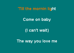 'Till the mornin light

Come on baby
(I can't wait)

The way you love me