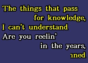 The things that pass
for knowledge,
I can,t understand
Are you reelin,
in the years,
mned