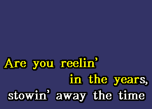 Are you reelin,
in the years,
stowin, away the time