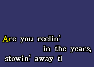 Are you reelin,
in the years,
stowin, away t1