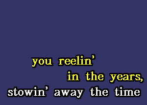 you reelin,
in the years,
stowin, away the time