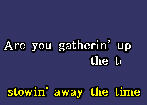 Are you gatherid up

the t!

stowin, away the time