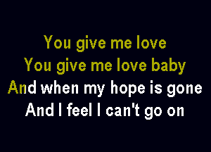 You give me love
You give me love baby

And when my hope is gone
And I feel I can't go on