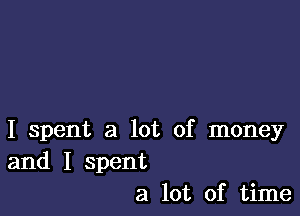 I spent a lot of money
and I spent
a lot of time