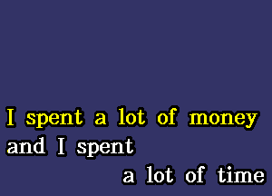 I spent a lot of money
and I spent
a lot of time