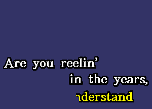 Are you reelid
in the years,

nderstand