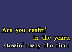 Are you reelin,
in the years,
stowin, away the time