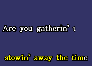 Are you gatherin 1

stowin, away the time