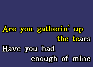 Are you gatherid up

the tears

Have you had
enough of mine