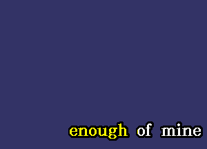 enough of mine