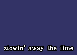 stowin, away the time