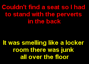 Couldn't find a seat so I had
to stand with the perverts
in the back

It was smelling like a locker
room there was junk
all over the floor